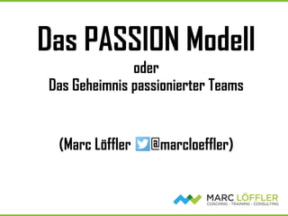 Das PASSION Modell
oder
Das Geheimnis passionierter Teams
(Marc Löffler @marcloeffler)
 