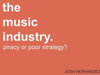 themusic industry. piracy or poor strategy? JOSH HERNANDEZ 