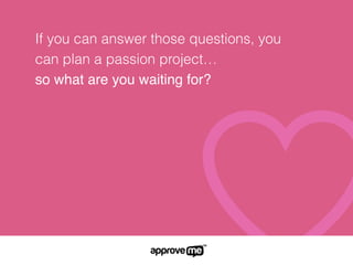 If you can answer those questions, you
can plan a passion project…
so what are you waiting for?
 