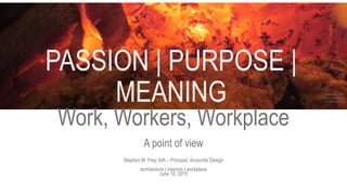 PASSION | PURPOSE |
MEANING
Work, Workers, Workplace
A point of view
Stephen M. Frey, AIA – Principal, Arocordis Design
architecture | interiors | workplace
June 10, 2015
 