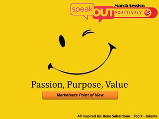 Passion, Purpose, Value
All Inspired by: Rene Suhardono | Ted X - Jakarta
March Session
Marketeers Point of View
 