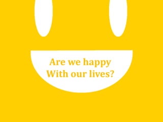 Are we happy
With our lives?
 