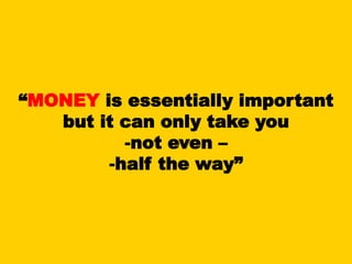 “MONEY is essentially important
but it can only take you
-not even –
-half the way”
 