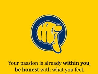 Your passion is already within you,
be honest with what you feel.
 