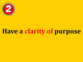 Have a clarity of purpose
 