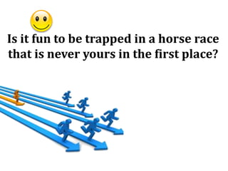 Is it fun to be trapped in a horse race
that is never yours in the first place?
 