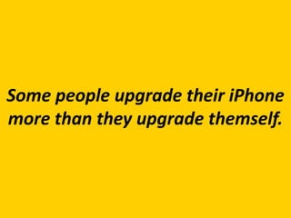 Some people upgrade their iPhone
more than they upgrade themself.
 