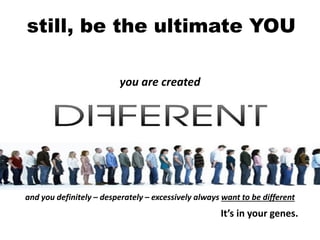 you are created
and you definitely – desperately – excessively always want to be different
It’s in your genes.
still, be the ultimate YOU
 