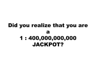 Did you realize that you are
a
1 : 400,000,000,000
JACKPOT?
 