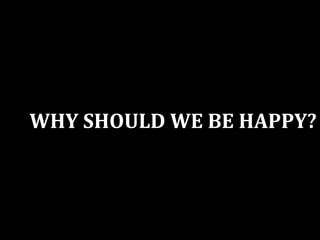 WHY SHOULD WE BE HAPPY?
 