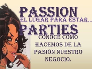 Passion Parties El lugarparaestar… Conoce como hacemos de la pasión nuestro negocio. 