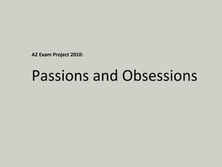 A2 Exam Project 2010: Passions and Obsessions 