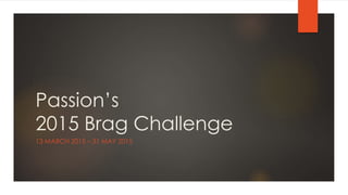 Passion’s
2015 Brag Challenge
13 MARCH 2015 – 31 MAY 2015
 