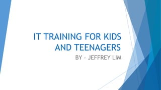 IT TRAINING FOR KIDS
AND TEENAGERS
BY – JEFFREY LIM
 