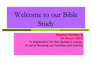 Welcome to our Bible
Study
Passion Sunday B
29 March 2015
In preparation for this Sunday’s Liturgy
In aid of focusing our homilies and sharing
 