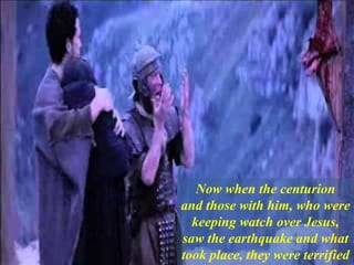 Now when the centurion
and those with him, who were
keeping watch over Jesus,
saw the earthquake and what
took place, they were terrified
 
