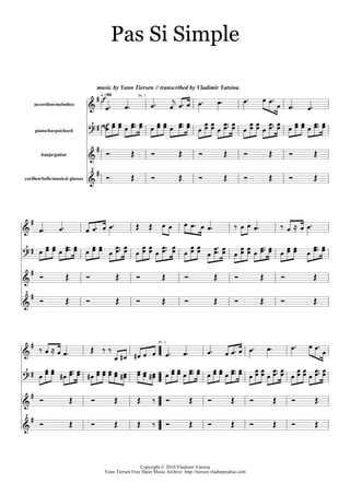 Pas Si Simple

                                    d GU=80
                                         music by Yann Tiersen // transcribed by Vladimir Yatsina

                                                                                                kz k kz k
                                                                     kz    k‚ k z k k z kz
                                                             Pt. 1

       accordion/melodica
                                 a k z kz                                                                     kz k z
                                  M d T k k k kz k
                                         k                           k k k k kz k k k k k kzz k k k k k kzz k k k k k kz k
                                                                                       kk k k kk k k
       piano/harpsichord
                                 b
                                    d m       n                      m            n           m           n           m           n           m        n
          banjo/guitar
                                 a
                                  Md
carillon/bells/musical glasses
                                 a m          n                      m            n           m           n           m           n           m        n


   d                                          kz           n n kk                     k kz k kz                   o k k kz                o k p k kz
a        kz       kz  k kz k
 Md      k k k k kz k k k k                     k k k k k k k k kzz k k k k z k k k
b
           k k kz k k k                       k kzz k k k k k kzz k k k k k k k k k k k k k k k k k kz k
  d      m             n         m                 n       m                n         m               n           m           n           m            n
a
 Md
a        m             n         m                 n       m                n         m               n           m           n           m            n


   d okp                                                                                      kz k kz k
         k kz                        n oo                          k z k k z k k z kz
                                                                          Pt. 1

a                                         k dk dk k k k z kz
 M d k k kz k
b k dk
              kk                 dk k k k k dk k k dk k k k k kz k k k k k kz k k k k k kzz k k k k k kzz k
                                    k k k k k k k k k k kz k k k kz k k k k k k k k k
   d m        n                      m             n        n        o m                  n       m           n           m           n       m        n
a
 Md
                                                                     o m
a m           n                      m             n        n                             n       m           n           m           n       m        n


                                                             Copyright © 2010 Vladimir Yatsina
                                            Yann Tiersen Free Sheet Music Archive: http://tiersen.vladtepesdrac.com
 
