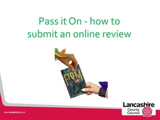Pass it On - how to
submit an online review
 