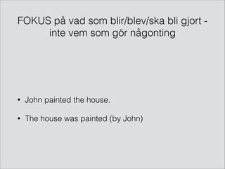 FOKUS på vad som blir/blev/ska bli gjort inte vem som gör någonting

!

•

John painted the house.

•

The house was painted (by John)

 