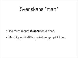 Svenskans ”man”

•

Too much money is spent on clothes.

•

Man lägger ut alltför mycket pengar på kläder.

 