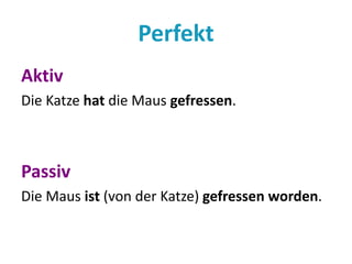 Perfekt 
Aktiv 
Die Katze hat die Maus gefressen. 
Passiv 
Die Maus ist (von der Katze) gefressen worden. 
 
