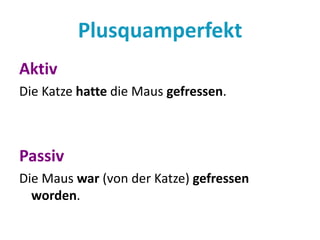 Plusquamperfekt 
Aktiv 
Die Katze hatte die Maus gefressen. 
Passiv 
Die Maus war (von der Katze) gefressen 
worden. 
 