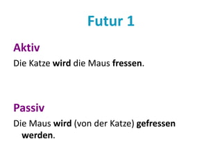Futur 1 
Aktiv 
Die Katze wird die Maus fressen. 
Passiv 
Die Maus wird (von der Katze) gefressen 
werden. 
 