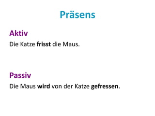 Präsens 
Aktiv 
Die Katze frisst die Maus. 
Passiv 
Die Maus wird von der Katze gefressen. 
 