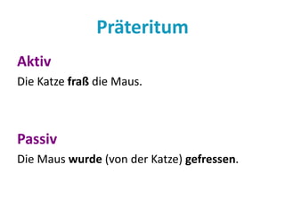 Präteritum 
Aktiv 
Die Katze fraß die Maus. 
Passiv 
Die Maus wurde (von der Katze) gefressen. 
 