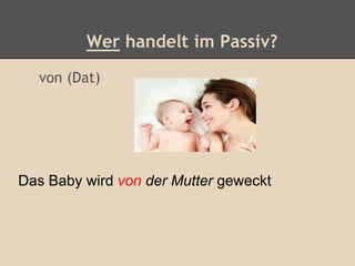 Wer handelt im Passiv?
von (Dat)
Das Baby wird von der Mutter geweckt
 