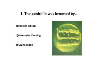 1. The penicillin was invented by…

a)Thomas Edison


b)Alexander Fleming


c) Graham Bell
 