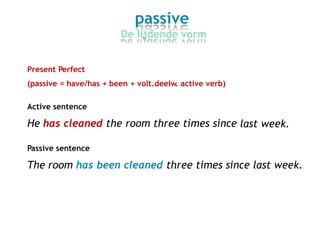 passive
De lijdende vorm
Present Perfect
(passive = have/has + been + volt.deelw. active verb)
Active sentence
He has cleaned the room three times since last week.
Passive sentence
The room has been cleaned three times since last week.
 