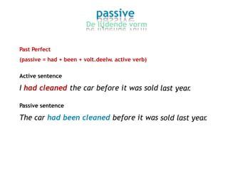 passive
De lijdende vorm
Past Perfect
(passive = had + been + volt.deelw. active verb)
Active sentence
I had cleaned the car before it was sold last year.
Passive sentence
The car had been cleaned before it was sold last year.
 