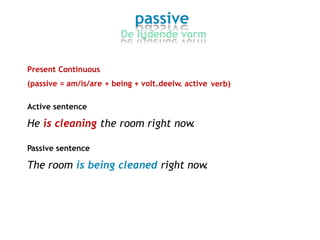 passive
De lijdende vorm
Present Continuous
(passive = am/is/are + being + volt.deelw. active verb)
Active sentence
He is cleaning the room right now.
Passive sentence
The room is being cleaned right now.
 