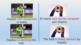 Ospina está atrapando
el balón
El balón está siendo atrapado
por Ospina
Ospina is catching the
ball
The ball is being catched by
Ospina
 