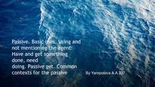 Passive. Basic uses. Using and
not mentioning the agent.
Have and get something
done, need
doing. Passive get. Common
contexts for the passive By Yaropolova A.A 337
 