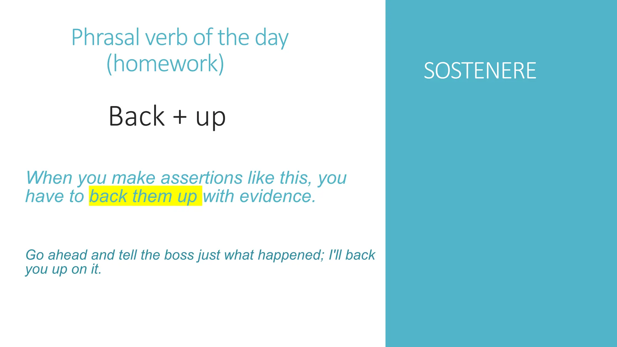 SOSTENERE
When you make assertions like this, you
have to back them up with evidence.
Go ahead and tell the boss just what happened; I'll back
you up on it.
Phrasal verb of the day
(homework)
Back + up
 