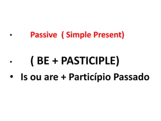 Passive  ( SimplePresent)( BE + PASTICIPLE)  Is ou are + Particípio Passado