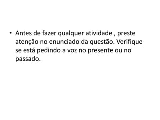 Antes de fazer qualquer atividade , preste atenção no enunciado da questão. Verifique se está pedindo a voz no presente ou no passado.