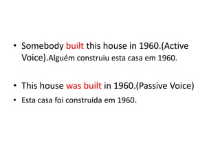 Somebodybuiltthishouse in 1960.(ActiveVoice).Alguém construiu esta casa em 1960.Thishousewasbuiltin 1960.(Passive Voice)Esta casa foi construída em 1960.