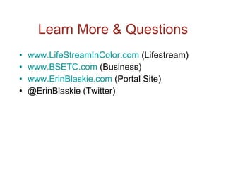 Learn More & Questions www.LifeStreamInColor.com  (Lifestream) www.BSETC.com  (Business) www.ErinBlaskie.com  (Portal Site) @ErinBlaskie (Twitter) 