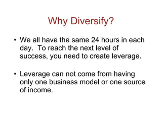 Why Diversify? We all have the same 24 hours in each day.  To reach the next level of success, you need to create leverage. Leverage can not come from having only one business model or one source of income. 