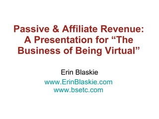 Passive & Affiliate Revenue: A Presentation for “The Business of Being Virtual” Erin Blaskie www.ErinBlaskie.com   www.bsetc.com   