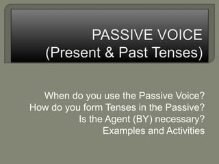 When do you use the Passive Voice?
How do you form Tenses in the Passive?
Is the Agent (BY) necessary?
Examples and Activities

 