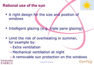 Rational use of the sun A right design for the size and position of windows Intelligent glazing (e.g. triple pane glazing) Limit the risk of overheating in summer,  for example by: Extra ventilation Mechanical ventilation at night A removable sun protection on the windows 