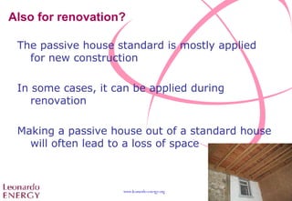 Also for renovation? The passive house standard is mostly applied for new construction In some cases, it can be applied during renovation  Making a passive house out of a standard house will often lead to a loss of space 