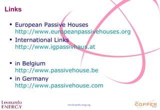 Links European Passive Houses http ://www.europeanpassivehouses.org International Links http://www.igpassivhaus.at   in Belgium http://www.passivehouse.be in Germany http://www.passivehouse.com   