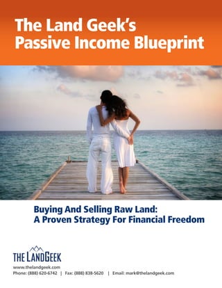 www.thelandgeek.com
Phone: (888) 620-6742 | Fax: (888) 838-5620 | Email: mark@thelandgeek.com
The Land Geek’s
Passive Income Blueprint
Buying And Selling Raw Land:
A Proven Strategy For Financial Freedom
 