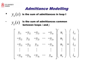 Admittance ModellingAdmittance Modelling
• is the sum of admittances in loop I
• is the sum of admittances common
between loops i and j
y11 y12 y13 ... y1n
y12 y22 y23  y2n
y13 y22 y33  y3n
   
y1q y2q y3q  ynn


















u1
u2
u3

un

















is1
is2
is3

isn
















yii (s)
yij (s)
 