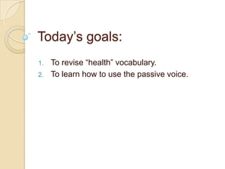 Today’s goals:
1.   To revise “health” vocabulary.
2.   To learn how to use the passive voice.
 